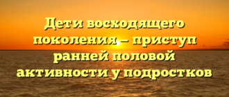 Дети восходящего поколения — приступ ранней половой активности у подростков