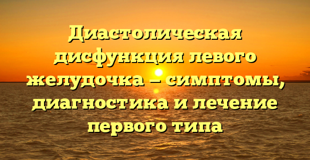 Диастолическая дисфункция левого желудочка — симптомы, диагностика и лечение первого типа