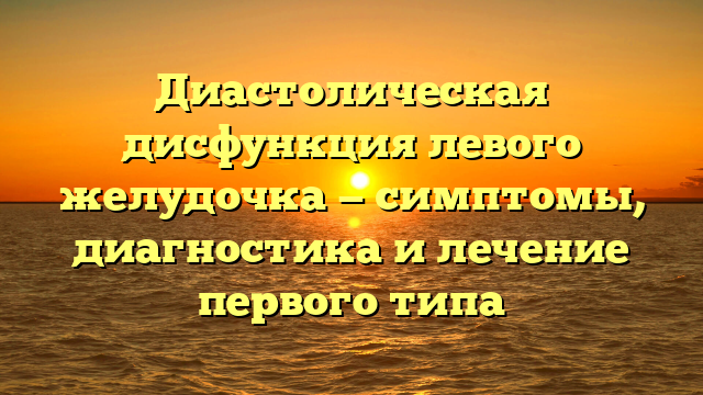 Диастолическая дисфункция левого желудочка — симптомы, диагностика и лечение первого типа