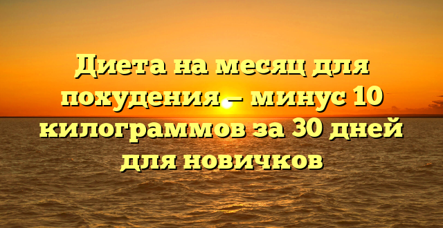 Диета на месяц для похудения — минус 10 килограммов за 30 дней для новичков