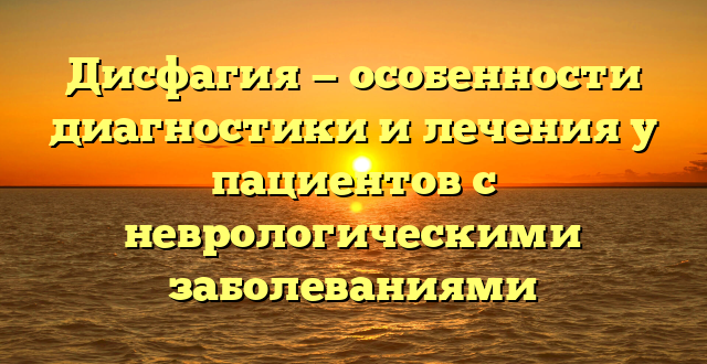 Дисфагия — особенности диагностики и лечения у пациентов с неврологическими заболеваниями