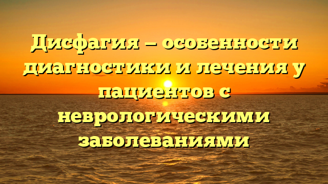 Дисфагия — особенности диагностики и лечения у пациентов с неврологическими заболеваниями