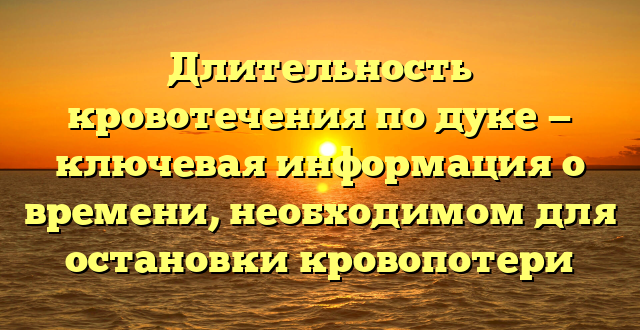 Длительность кровотечения по дуке — ключевая информация о времени, необходимом для остановки кровопотери