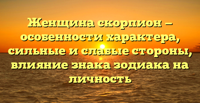 Женщина скорпион — особенности характера, сильные и слабые стороны, влияние знака зодиака на личность