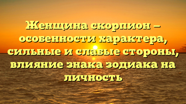 Женщина скорпион — особенности характера, сильные и слабые стороны, влияние знака зодиака на личность