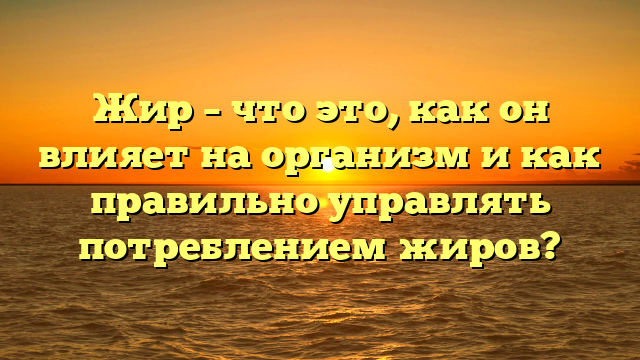 Жир – что это, как он влияет на организм и как правильно управлять потреблением жиров?