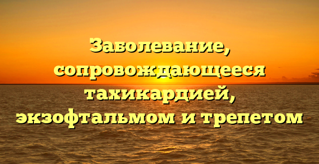 Заболевание, сопровождающееся тахикардией, экзофтальмом и трепетом