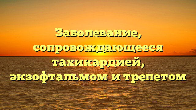 Заболевание, сопровождающееся тахикардией, экзофтальмом и трепетом