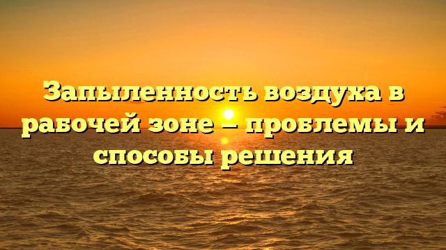 Запыленность воздуха в рабочей зоне — проблемы и способы решения