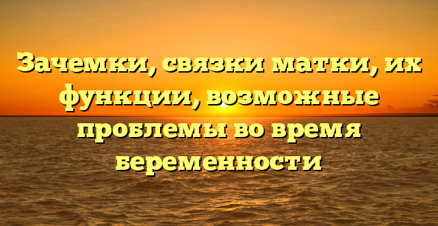 Зачемки, связки матки, их функции, возможные проблемы во время беременности