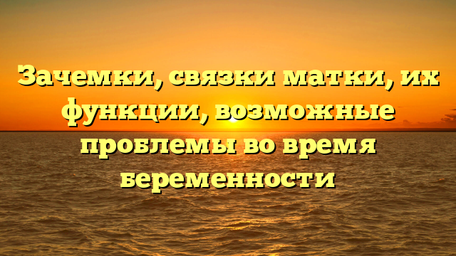 Зачемки, связки матки, их функции, возможные проблемы во время беременности