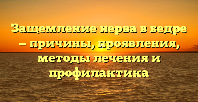 Защемление нерва в бедре — причины, проявления, методы лечения и профилактика