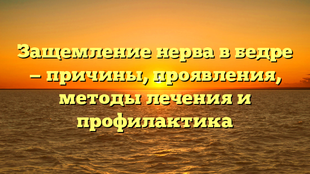 Защемление нерва в бедре — причины, проявления, методы лечения и профилактика