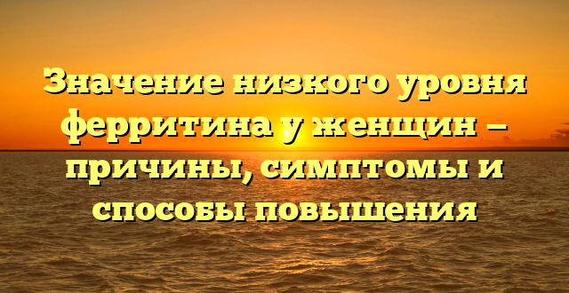 Значение низкого уровня ферритина у женщин — причины, симптомы и способы повышения