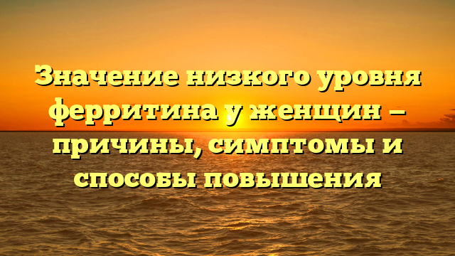 Значение низкого уровня ферритина у женщин — причины, симптомы и способы повышения