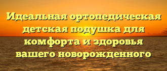 Идеальная ортопедическая детская подушка для комфорта и здоровья вашего новорожденного