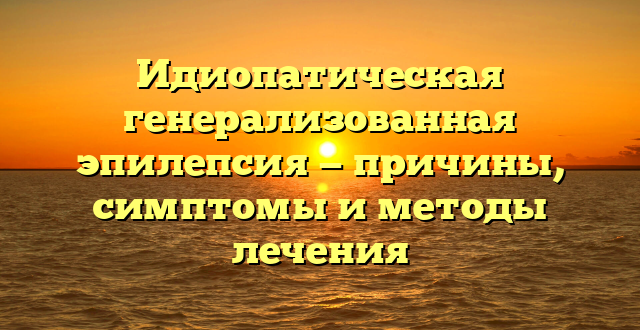 Идиопатическая генерализованная эпилепсия — причины, симптомы и методы лечения