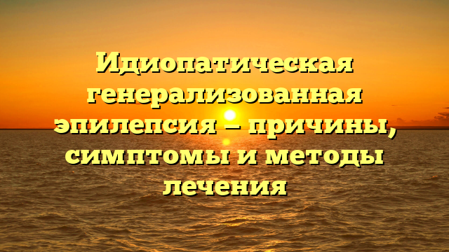 Идиопатическая генерализованная эпилепсия — причины, симптомы и методы лечения