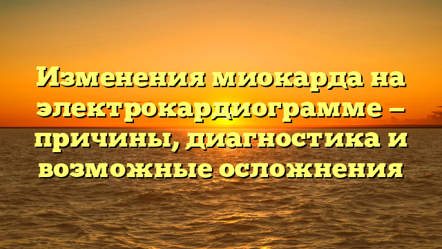 Изменения миокарда на электрокардиограмме — причины, диагностика и возможные осложнения