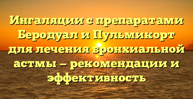 Ингаляции с препаратами Беродуал и Пульмикорт для лечения бронхиальной астмы — рекомендации и эффективность