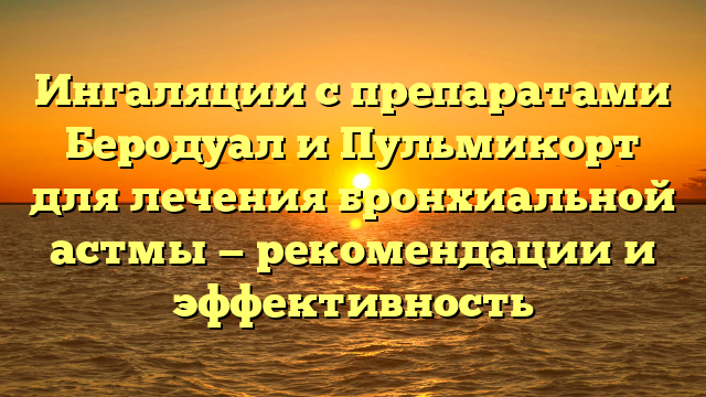 Ингаляции с препаратами Беродуал и Пульмикорт для лечения бронхиальной астмы — рекомендации и эффективность