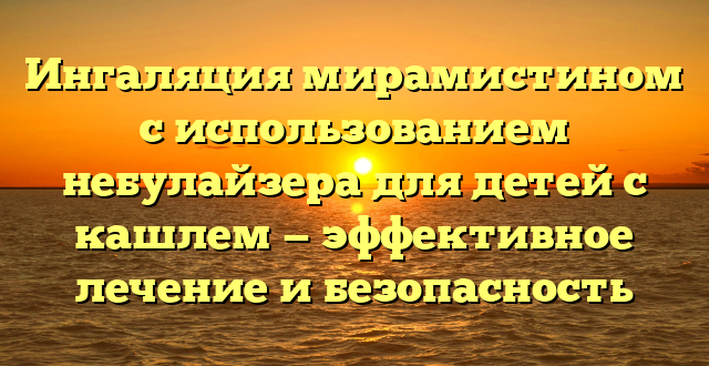 Ингаляция мирамистином с использованием небулайзера для детей с кашлем — эффективное лечение и безопасность