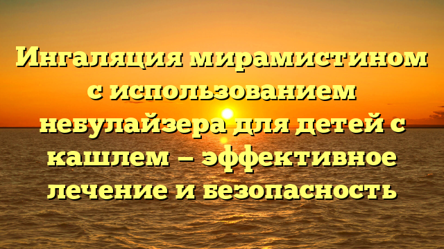 Ингаляция мирамистином с использованием небулайзера для детей с кашлем — эффективное лечение и безопасность