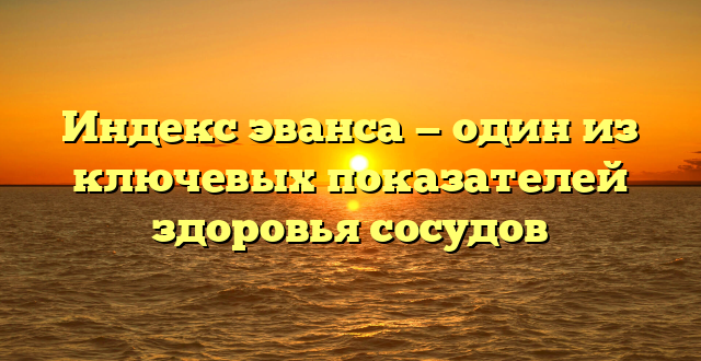 Индекс эванса — один из ключевых показателей здоровья сосудов