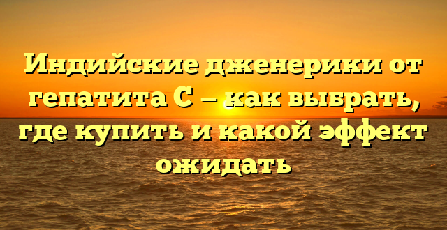 Индийские дженерики от гепатита C — как выбрать, где купить и какой эффект ожидать