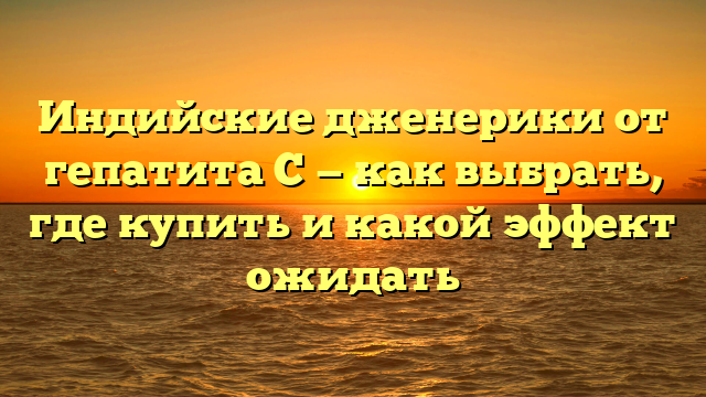 Индийские дженерики от гепатита C — как выбрать, где купить и какой эффект ожидать