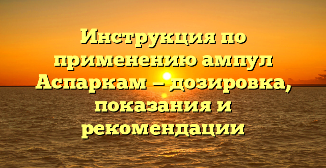 Инструкция по применению ампул Аспаркам — дозировка, показания и рекомендации