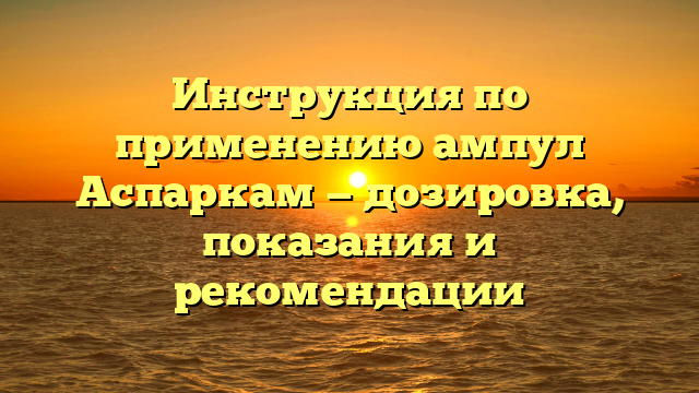 Инструкция по применению ампул Аспаркам — дозировка, показания и рекомендации