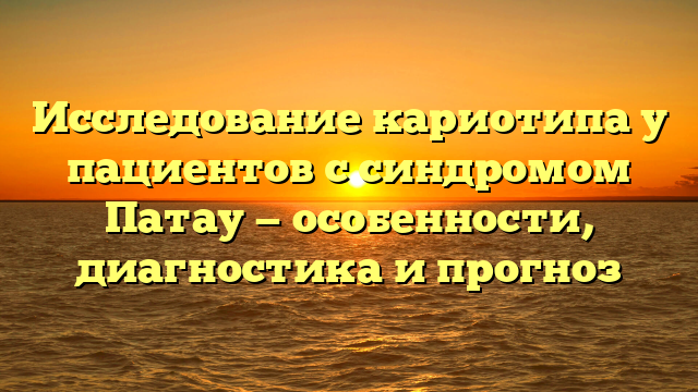 Исследование кариотипа у пациентов с синдромом Патау — особенности, диагностика и прогноз