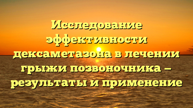 Исследование эффективности дексаметазона в лечении грыжи позвоночника — результаты и применение