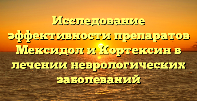 Исследование эффективности препаратов Мексидол и Кортексин в лечении неврологических заболеваний