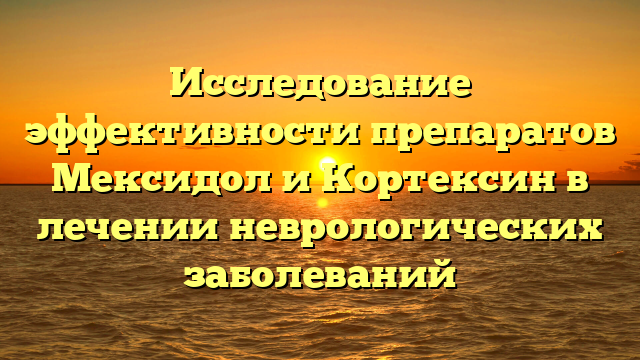 Исследование эффективности препаратов Мексидол и Кортексин в лечении неврологических заболеваний