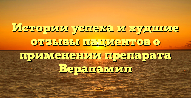 Истории успеха и худшие отзывы пациентов о применении препарата Верапамил