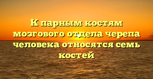 К парным костям мозгового отдела черепа человека относятся семь костей