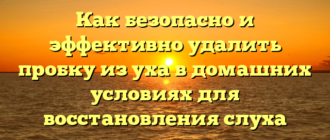 Как безопасно и эффективно удалить пробку из уха в домашних условиях для восстановления слуха