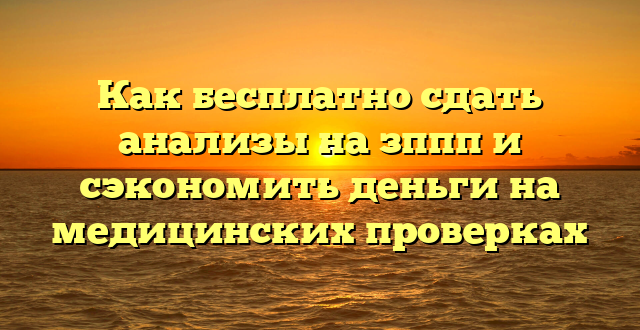 Как бесплатно сдать анализы на зппп и сэкономить деньги на медицинских проверках