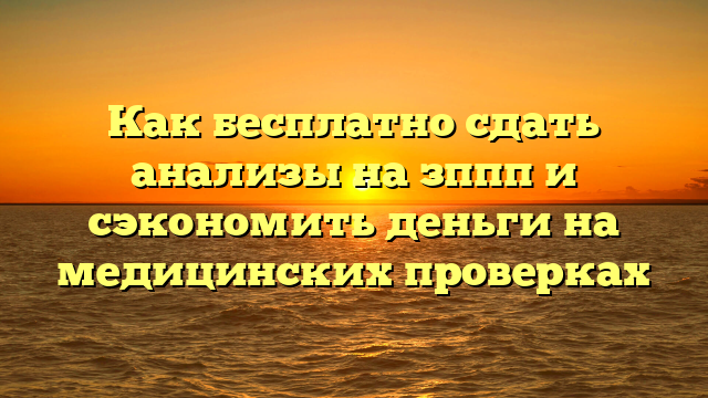 Как бесплатно сдать анализы на зппп и сэкономить деньги на медицинских проверках