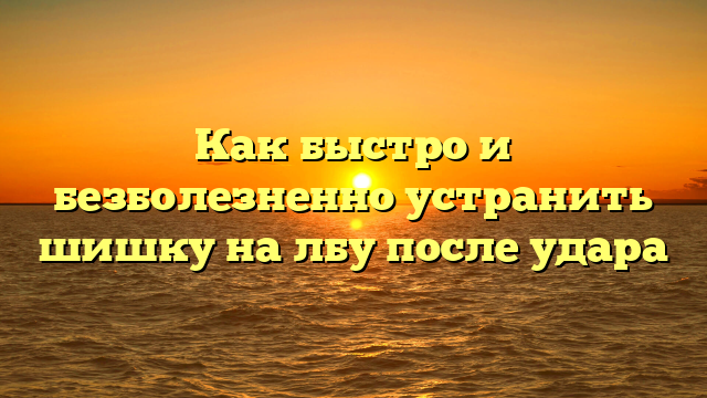 Как быстро и безболезненно устранить шишку на лбу после удара