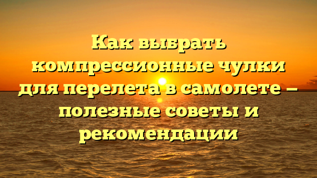 Как выбрать компрессионные чулки для перелета в самолете — полезные советы и рекомендации