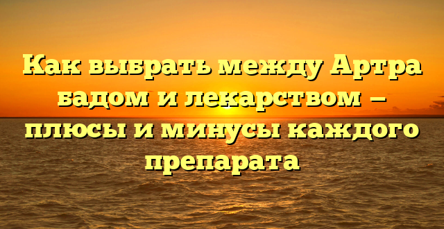 Как выбрать между Артра бадом и лекарством — плюсы и минусы каждого препарата