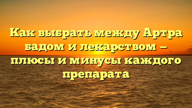 Как выбрать между Артра бадом и лекарством — плюсы и минусы каждого препарата