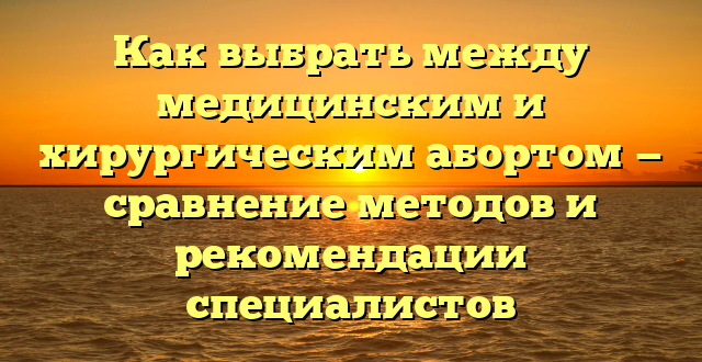 Как выбрать между медицинским и хирургическим абортом — сравнение методов и рекомендации специалистов