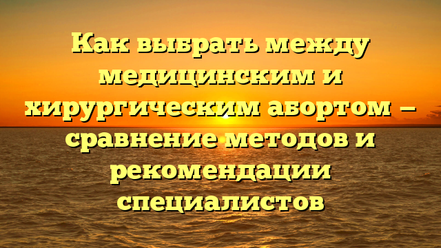 Как выбрать между медицинским и хирургическим абортом — сравнение методов и рекомендации специалистов