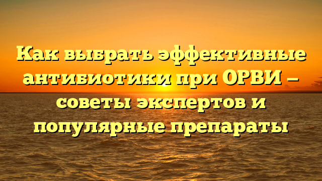 Как выбрать эффективные антибиотики при ОРВИ — советы экспертов и популярные препараты