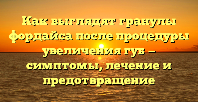 Как выглядят гранулы фордайса после процедуры увеличения губ — симптомы, лечение и предотвращение