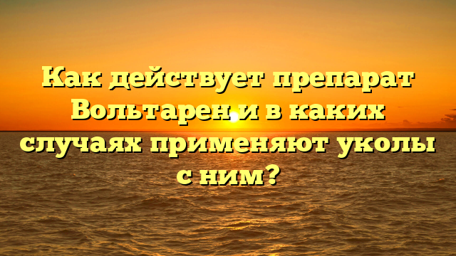 Как действует препарат Вольтарен и в каких случаях применяют уколы с ним?